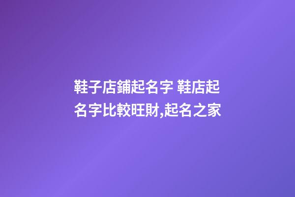 鞋子店鋪起名字 鞋店起名字比較旺財,起名之家-第1張-店鋪起名-玄機派